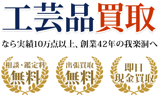 工芸品買取なら実績10万点以上、創業50年以上の我楽洞へ・出張料0円　・鑑定料0円　・即日現金買取